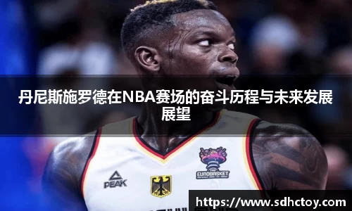 必一运动丹尼斯施罗德在NBA赛场的奋斗历程与未来发展展望